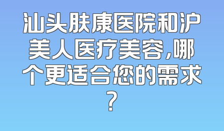 汕头肤康医院和沪美人医疗美容，哪个更适合您的需求？
