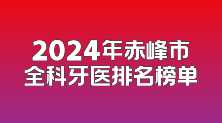 2024年赤峰市全科牙医排名榜单