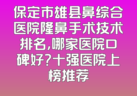 保定市雄县鼻综合医院隆鼻手术技术排名，哪家医院口碑好？十强医院上榜推荐