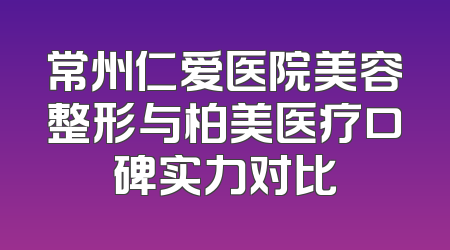 常州仁爱医院美容整形与柏美医疗口碑实力对比