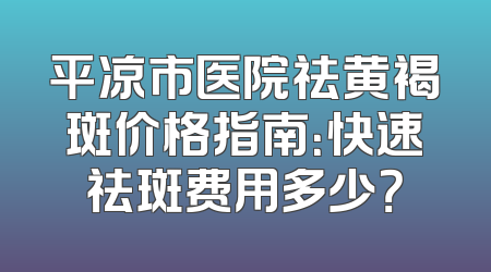 平凉市医院祛黄褐斑价格指南：快速祛斑费用多少？