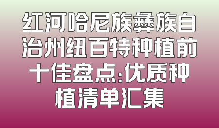 红河哈尼族彝族自治州纽百特种植前十佳盘点：优质种植清单汇集