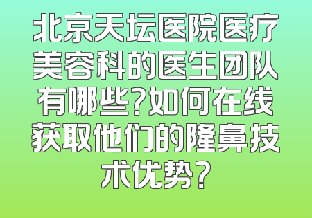 北京天坛医院医疗美容科的医生团队有哪些？如何在线获取他们的隆鼻技术优势？