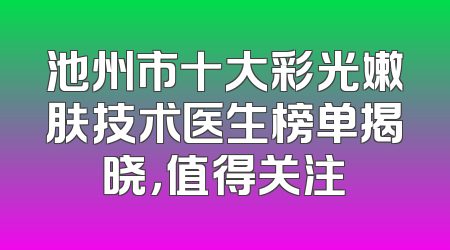 池州市十大彩光嫩肤技术医生榜单揭晓，值得关注