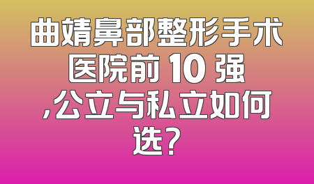 曲靖鼻部整形手术医院前 10 强，公立与私立如何选？
