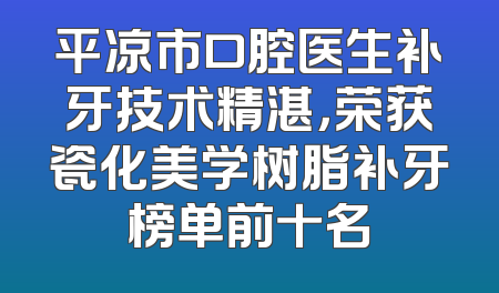 平凉市口腔医生补牙技术精湛，荣获瓷化美学树脂补牙榜单前十名