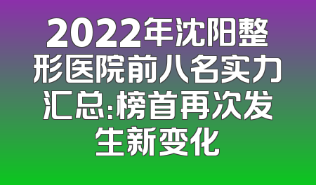 2022年沈阳整形医院前八名实力汇总：榜首再次发生新变化