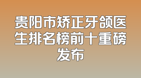 贵阳市矫正牙颌医生排名榜前十重磅发布