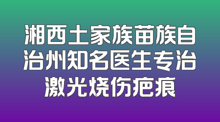 湘西土家族苗族自治州知名医生专治激光烧伤疤痕