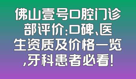 佛山壹号口腔门诊部评价：口碑、医生资质及价格一览，牙科患者必看！