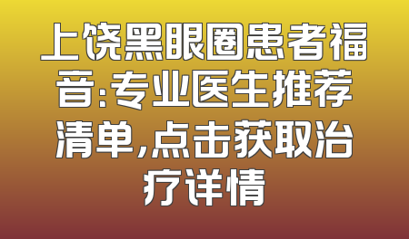 上饶黑眼圈患者福音：专业医生推荐清单，点击获取治疗详情