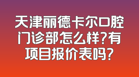 天津丽德卡尔口腔门诊部怎么样？有项目报价表吗？