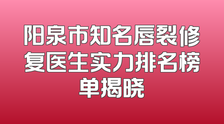 阳泉市知名唇裂修复医生实力排名榜单揭晓