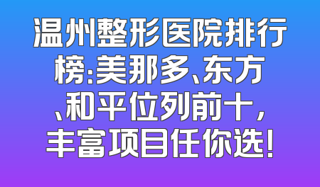 温州整形医院排行榜：美那多、东方、和平位列前十，丰富项目任你选！