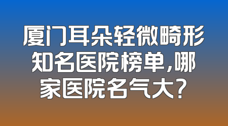 厦门耳朵轻微畸形知名医院榜单，哪家医院名气大？