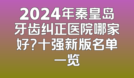 2024年秦皇岛牙齿纠正医院哪家好？十强新版名单一览