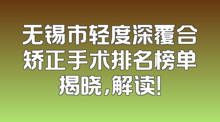 无锡市轻度深覆合矫正手术排名榜单揭晓，解读！