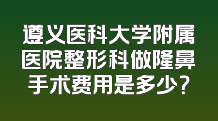 遵义医科大学附属医院整形科做隆鼻手术费用是多少？