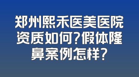 郑州熙禾医美医院资质如何？假体隆鼻案例怎样？