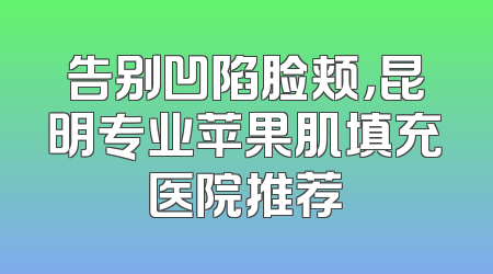 告别凹陷脸颊，昆明专业苹果肌填充医院推荐