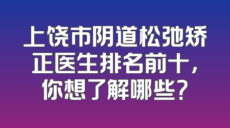 上饶市阴道松弛矫正医生排名前十，你想了解哪些？