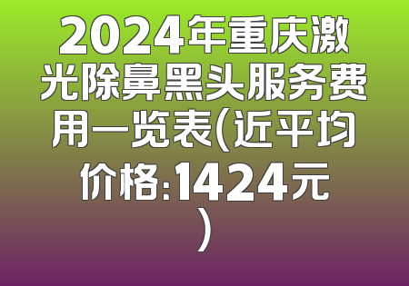 2024年重庆激光除鼻黑头服务费用一览表（近平均价格：1424元）