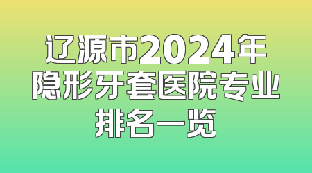 辽源市2024年隐形牙套医院专业排名一览