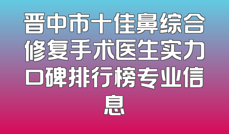 晋中市十佳鼻综合修复手术医生实力口碑排行榜专业信息