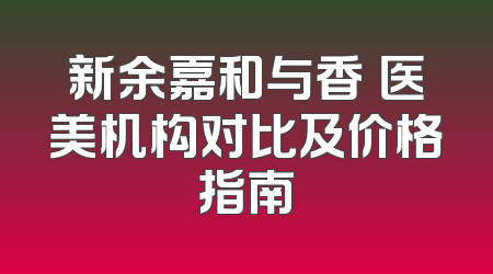 新余嘉和与香溋医美机构对比及价格指南