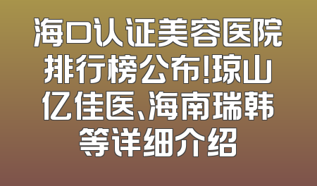 海口认证美容医院排行榜公布！琼山亿佳医、海南瑞韩等详细介绍