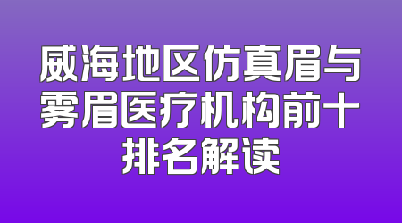 威海地区仿真眉与雾眉医疗机构前十排名解读