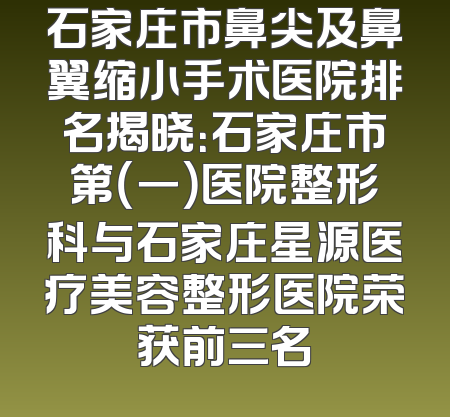 石家庄市鼻尖及鼻翼缩小手术医院排名揭晓：石家庄市第（一）医院整形科与石家庄星源医疗美容整形医院荣获前三名