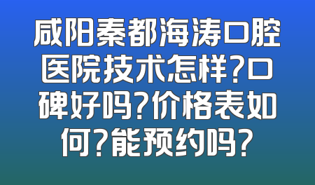 咸阳秦都海涛口腔医院技术怎样？口碑好吗？价格表如何？能预约吗？