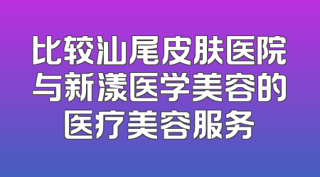 比较汕尾皮肤医院与新漾医学美容的医疗美容服务