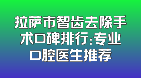 拉萨市智齿去除手术口碑排行：专业口腔医生推荐