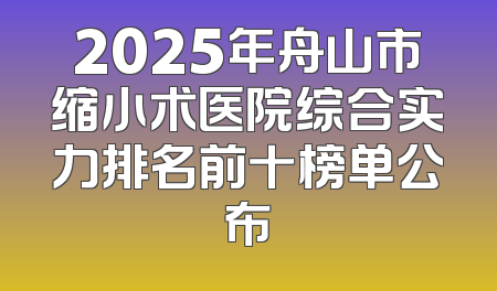 2025年舟山市缩小术医院综合实力排名前十榜单公布