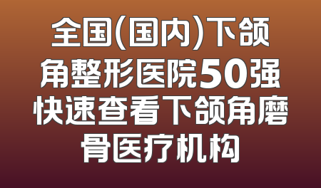 全国（国内）下颌角整形医院50强快速查看下颌角磨骨医疗机构