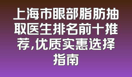 上海市眼部脂肪抽取医生排名前十推荐，优质实惠选择指南