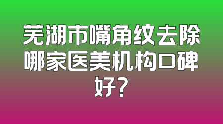 芜湖市嘴角纹去除哪家医美机构口碑好？