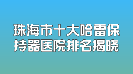 珠海市十大哈雷保持器医院排名揭晓