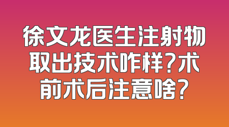 徐文龙医生注射物取出技术咋样？术前术后注意啥？