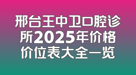 邢台王中卫口腔诊所2025年价格价位表大全一览