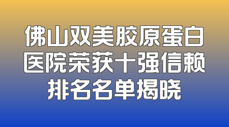 佛山双美胶原蛋白医院荣获十强信赖排名名单揭晓