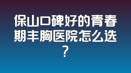保山口碑好的青春期丰胸医院怎么选？