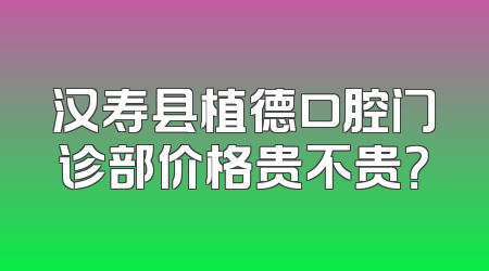 汉寿县植德口腔门诊部价格贵不贵？