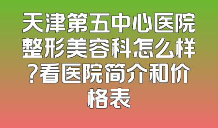 天津第五中心医院整形美容科怎么样？看医院简介和价格表