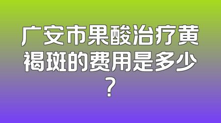 广安市果酸治疗黄褐斑的费用是多少？