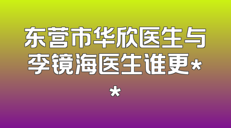 东营市华欣医生与李镜海医生谁更**