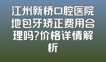 江州新桥口腔医院地包牙矫正费用合理吗？价格详情解析