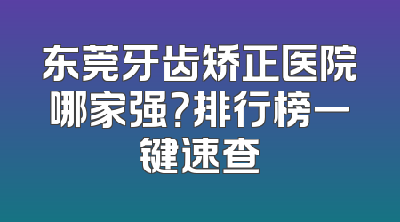 东莞牙齿矫正医院哪家强？排行榜一键速查